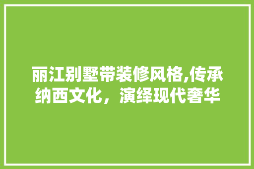 丽江别墅带装修风格,传承纳西文化，演绎现代奢华