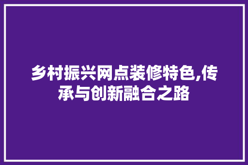 乡村振兴网点装修特色,传承与创新融合之路