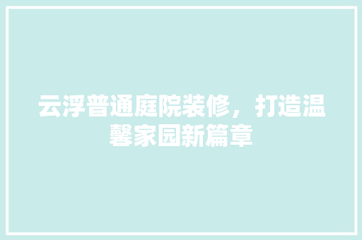 云浮普通庭院装修，打造温馨家园新篇章