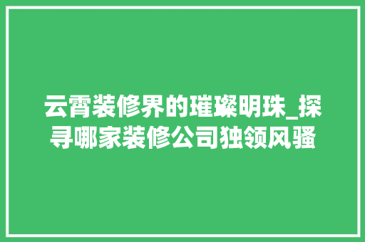 云霄装修界的璀璨明珠_探寻哪家装修公司独领风骚