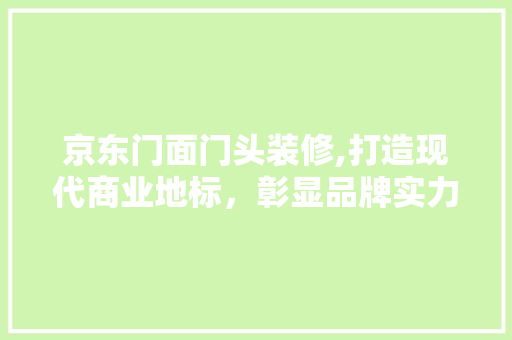 京东门面门头装修,打造现代商业地标，彰显品牌实力