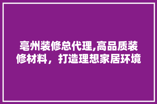 亳州装修总代理,高品质装修材料，打造理想家居环境