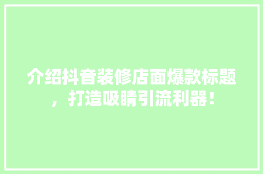 介绍抖音装修店面爆款标题，打造吸睛引流利器！