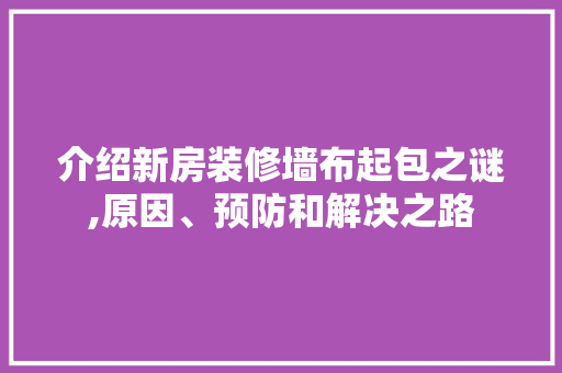 介绍新房装修墙布起包之谜,原因、预防和解决之路
