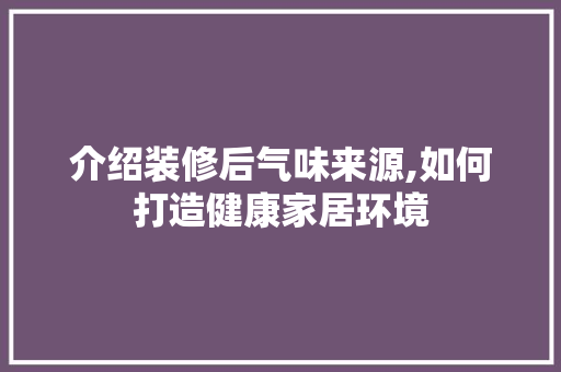 介绍装修后气味来源,如何打造健康家居环境 中式风格装饰