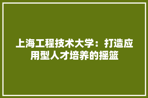 上海工程技术大学：打造应用型人才培养的摇篮 地板材料