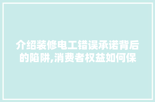 介绍装修电工错误承诺背后的陷阱,消费者权益如何保障