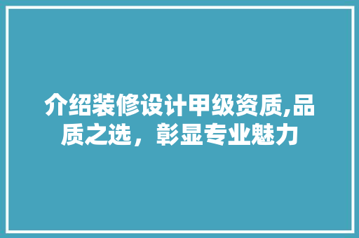 介绍装修设计甲级资质,品质之选，彰显专业魅力 家居装修