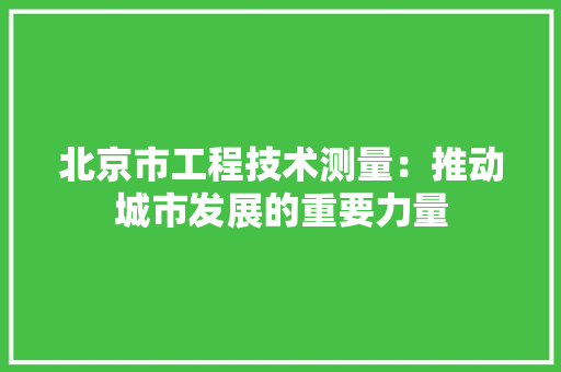 北京市工程技术测量：推动城市发展的重要力量