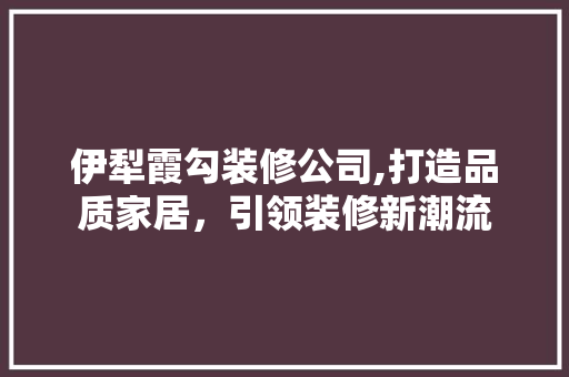 伊犁霞勾装修公司,打造品质家居，引领装修新潮流 中式风格装饰