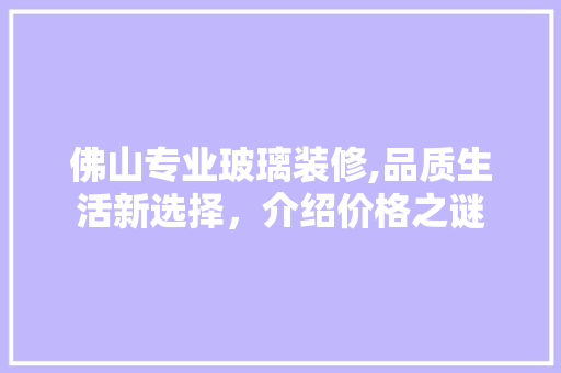佛山专业玻璃装修,品质生活新选择，介绍价格之谜