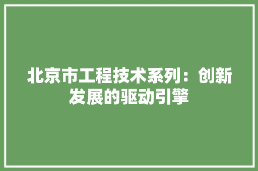 北京市工程技术系列：创新发展的驱动引擎 家居装修