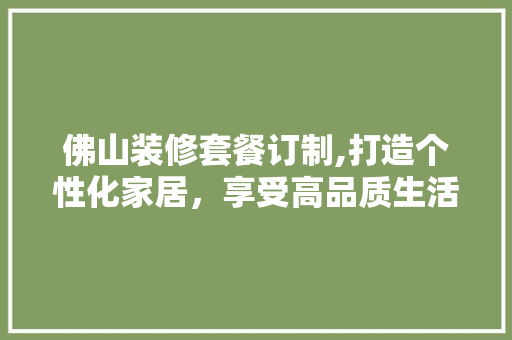 佛山装修套餐订制,打造个性化家居，享受高品质生活