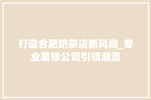 打造合肥奶茶店新风尚_专业装修公司引领潮流