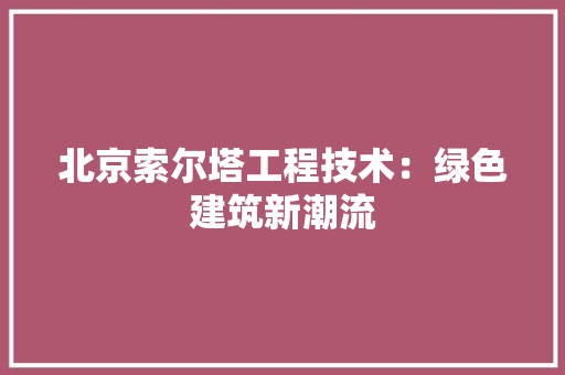 北京索尔塔工程技术：绿色建筑新潮流 家居装修