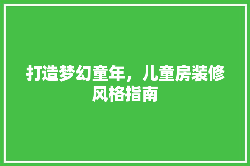 打造梦幻童年，儿童房装修风格指南 卧室装修