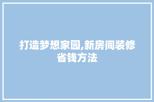 打造梦想家园,新房间装修省钱方法 现代风格装饰
