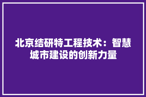 北京结研特工程技术：智慧城市建设的创新力量 家居装修
