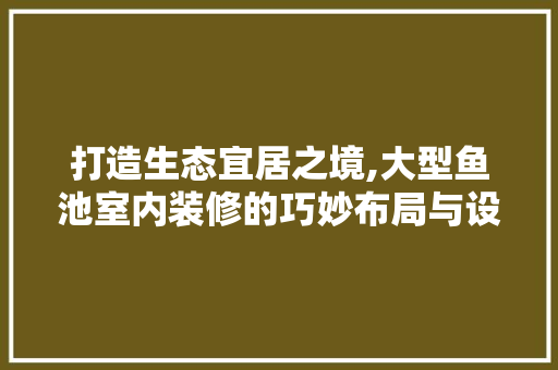 打造生态宜居之境,大型鱼池室内装修的巧妙布局与设计理念