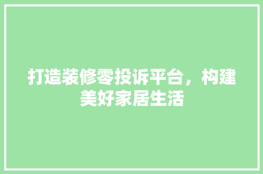 打造装修零投诉平台，构建美好家居生活