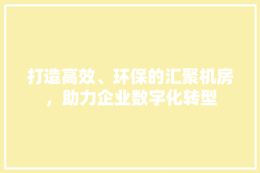 打造高效、环保的汇聚机房，助力企业数字化转型 软装设计