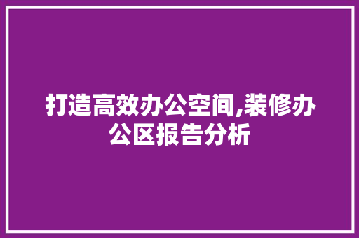 打造高效办公空间,装修办公区报告分析 家居装修
