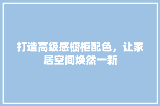 打造高级感橱柜配色，让家居空间焕然一新 地板材料