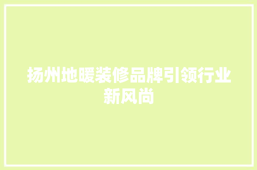 扬州地暖装修品牌引领行业新风尚 现代风格装饰