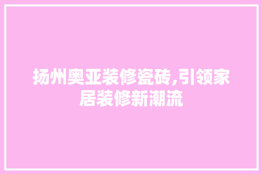 扬州奥亚装修瓷砖,引领家居装修新潮流 地板材料