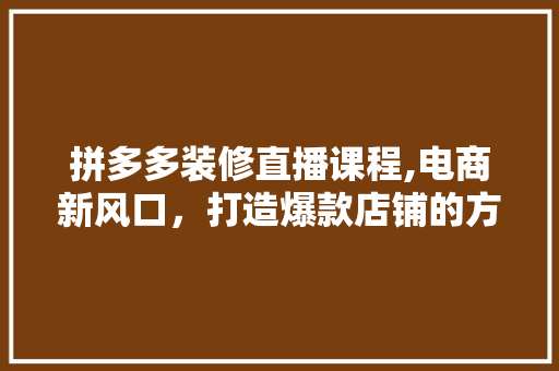 拼多多装修直播课程,电商新风口，打造爆款店铺的方法之路