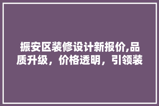 振安区装修设计新报价,品质升级，价格透明，引领装修市场新风尚