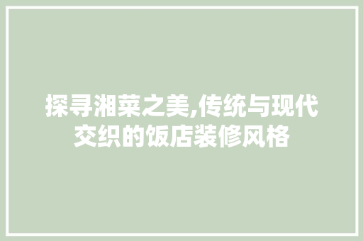 探寻湘菜之美,传统与现代交织的饭店装修风格