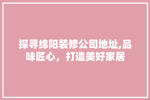 探寻绵阳装修公司地址,品味匠心，打造美好家居 卧室装修