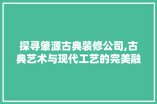 探寻肇源古典装修公司,古典艺术与现代工艺的完美融合 家居装修