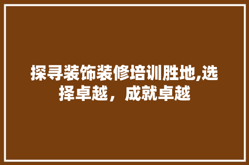 探寻装饰装修培训胜地,选择卓越，成就卓越