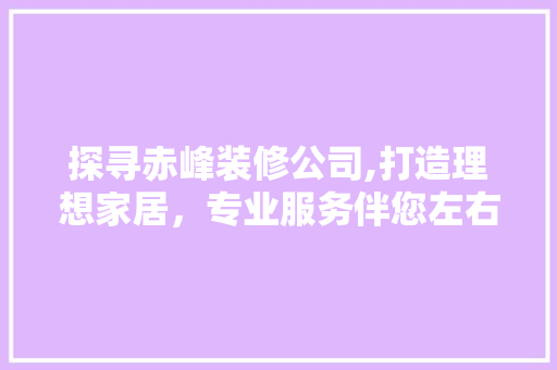 探寻赤峰装修公司,打造理想家居，专业服务伴您左右