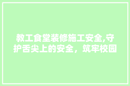 教工食堂装修施工安全,守护舌尖上的安全，筑牢校园防线