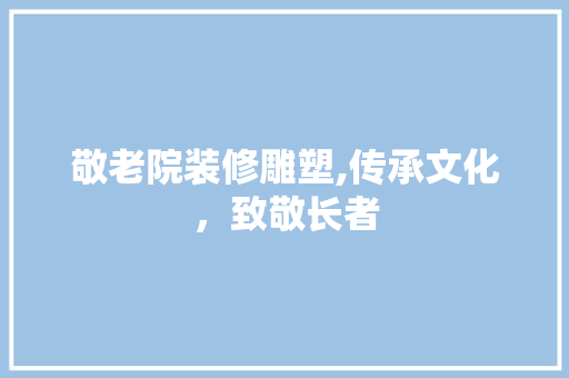 敬老院装修雕塑,传承文化，致敬长者