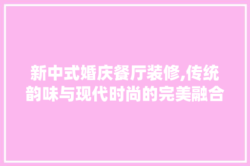 新中式婚庆餐厅装修,传统韵味与现代时尚的完美融合 软装设计