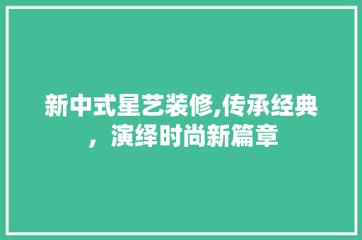 新中式星艺装修,传承经典，演绎时尚新篇章 室内设计