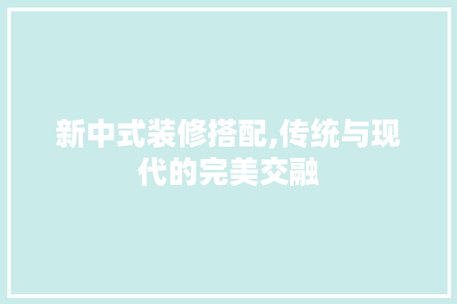 新中式装修搭配,传统与现代的完美交融 中式风格装饰