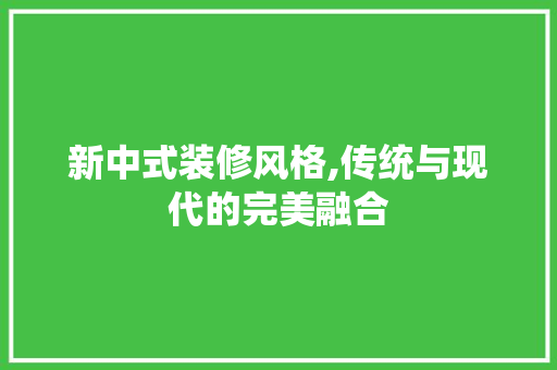 新中式装修风格,传统与现代的完美融合 客厅装修