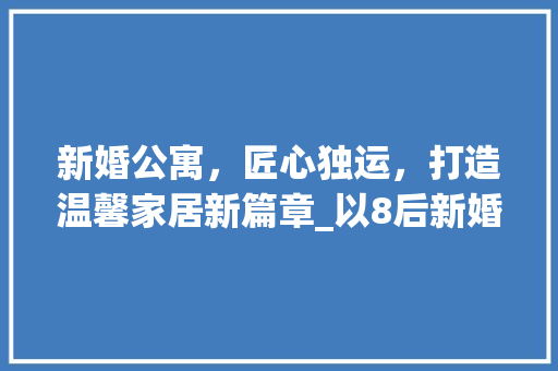新婚公寓，匠心独运，打造温馨家居新篇章_以8后新婚公寓装修为例 家居装修