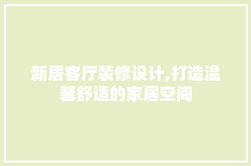 新居客厅装修设计,打造温馨舒适的家居空间 木雕艺术