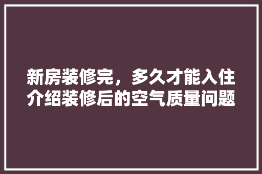 新房装修完，多久才能入住介绍装修后的空气质量问题