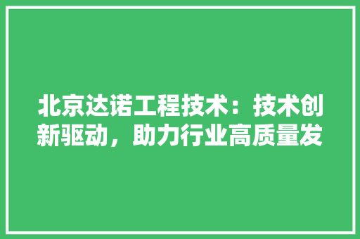 北京达诺工程技术：技术创新驱动，助力行业高质量发展 家居装修
