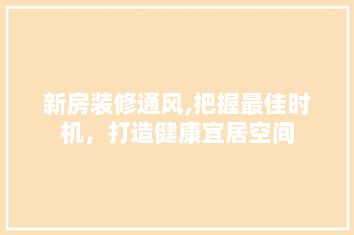 新房装修通风,把握最佳时机，打造健康宜居空间