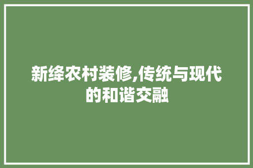 新绛农村装修,传统与现代的和谐交融 地板材料
