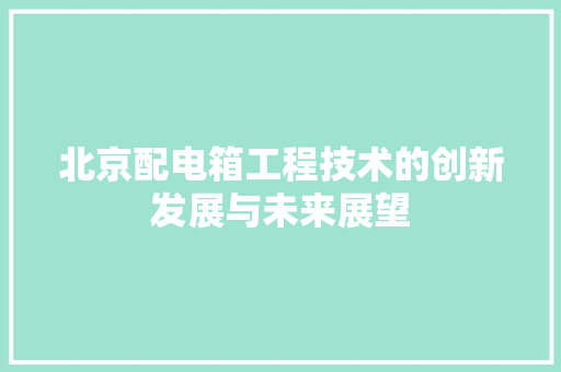 北京配电箱工程技术的创新发展与未来展望 家居装修