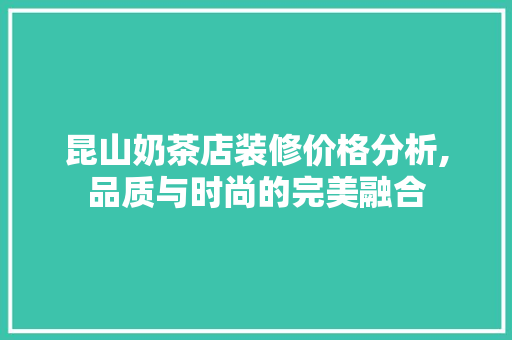 昆山奶茶店装修价格分析,品质与时尚的完美融合